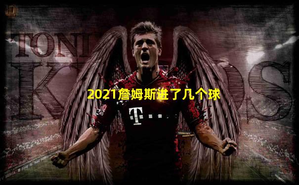 2021詹姆斯进了几个球