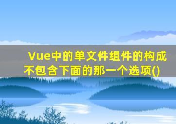 Vue中的单文件组件的构成不包含下面的那一个选项()
