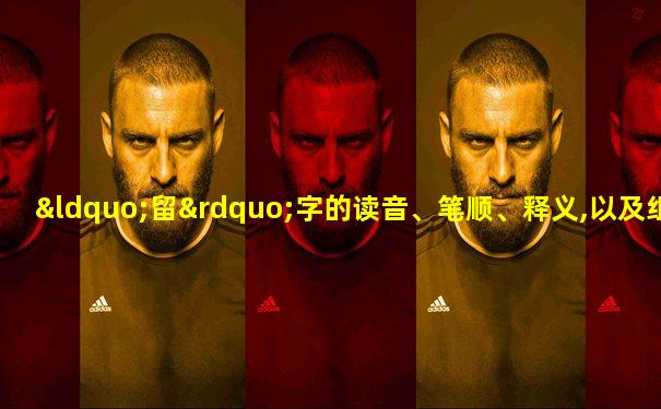 “留”字的读音、笔顺、释义,以及组词、造句的技巧
