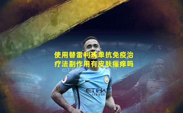 使用替雷利珠单抗免疫治疗法副作用有皮肤瘙痒吗