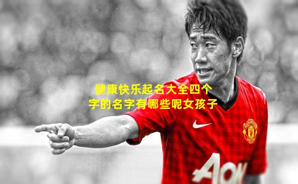 健康快乐起名大全四个字的名字有哪些呢女孩子