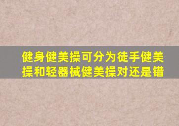 健身健美操可分为徒手健美操和轻器械健美操对还是错