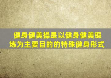 健身健美操是以健身健美锻炼为主要目的的特殊健身形式