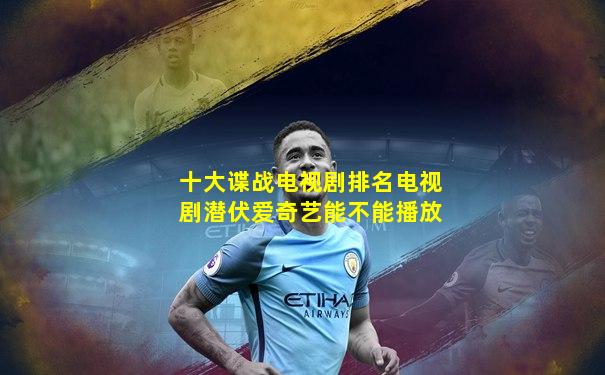 十大谍战电视剧排名电视剧潜伏爱奇艺能不能播放