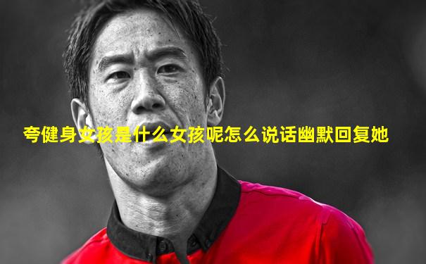 夸健身女孩是什么女孩呢怎么说话幽默回复她