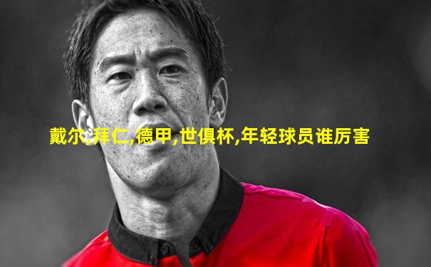 戴尔,拜仁,德甲,世俱杯,年轻球员谁厉害
