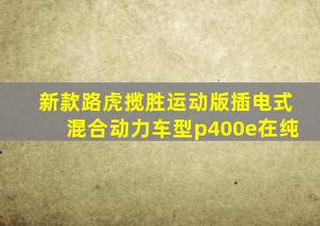 新款路虎揽胜运动版插电式混合动力车型p400e在纯