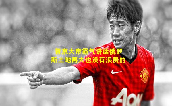 普京大帝霸气讲话俄罗斯土地再大也没有浪费的
