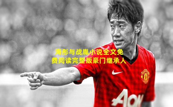 海彤与战胤小说全文免费阅读完整版豪门继承人