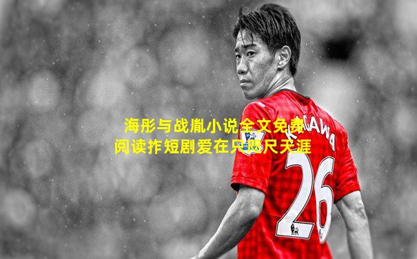 海彤与战胤小说全文免费阅读拃短剧爱在只咫尺天涯