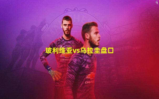玻利维亚vs乌拉圭盘口