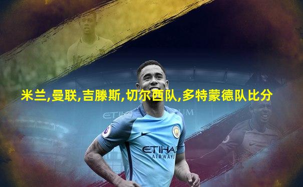 米兰,曼联,吉滕斯,切尔西队,多特蒙德队比分
