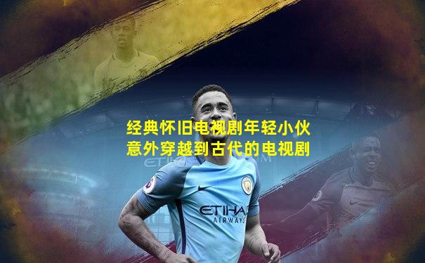 经典怀旧电视剧年轻小伙意外穿越到古代的电视剧