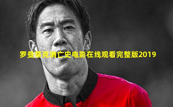 罗曼蒂克消亡史电影在线观看完整版2019