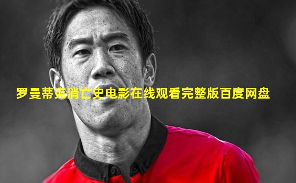 罗曼蒂克消亡史电影在线观看完整版百度网盘