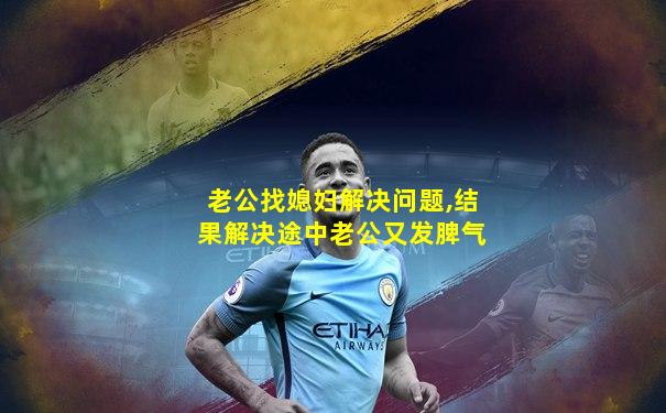 老公找媳妇解决问题,结果解决途中老公又发脾气