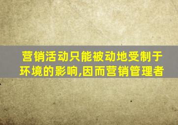 营销活动只能被动地受制于环境的影响,因而营销管理者