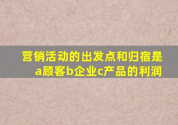 营销活动的出发点和归宿是a顾客b企业c产品的利润