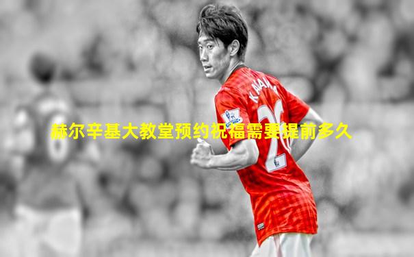 赫尔辛基大教堂预约祝福需要提前多久