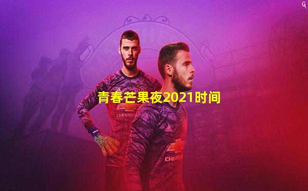 青春芒果夜2021时间