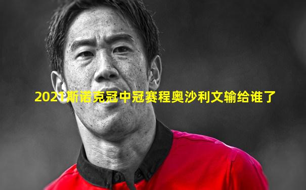 2021斯诺克冠中冠赛程奥沙利文输给谁了