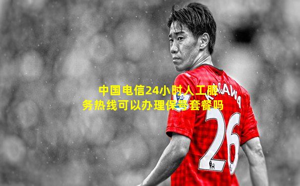 中国电信24小时人工服务热线可以办理保号套餐吗