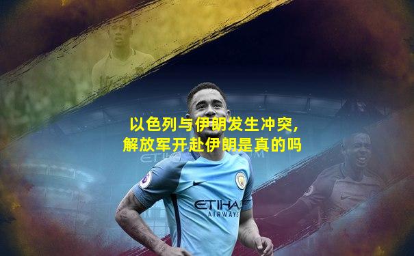 以色列与伊朗发生冲突,解放军开赴伊朗是真的吗