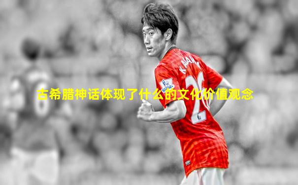 古希腊神话体现了什么的文化价值观念