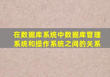 在数据库系统中数据库管理系统和操作系统之间的关系