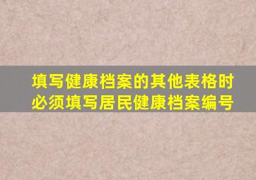 填写健康档案的其他表格时必须填写居民健康档案编号