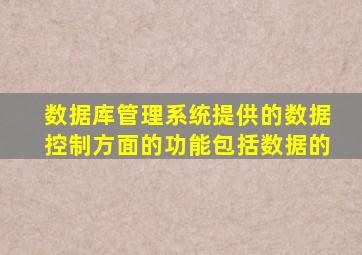 数据库管理系统提供的数据控制方面的功能包括数据的