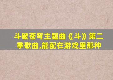 斗破苍穹主题曲《斗》第二季歌曲,能配在游戏里那种