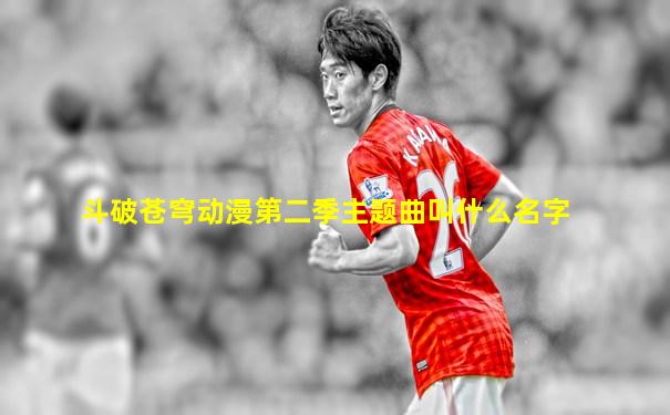 斗破苍穹动漫第二季主题曲叫什么名字