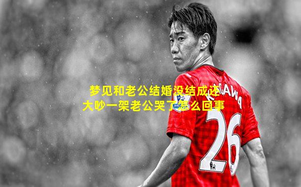 梦见和老公结婚没结成还大吵一架老公哭了怎么回事