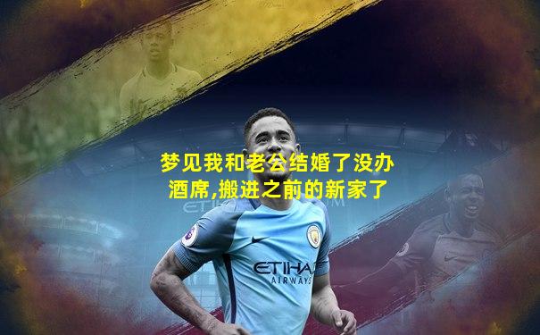 梦见我和老公结婚了没办酒席,搬进之前的新家了