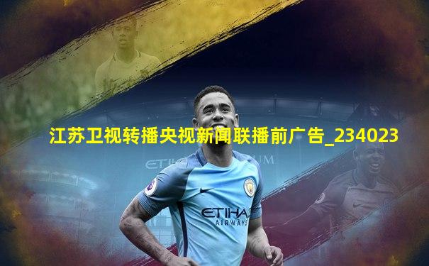 江苏卫视转播央视新闻联播前广告_234023
