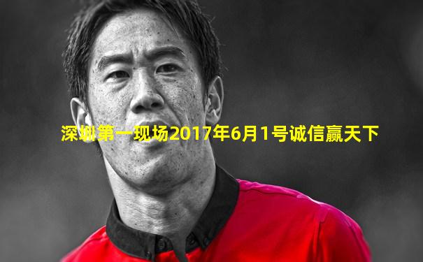 深圳第一现场2017年6月1号诚信赢天下