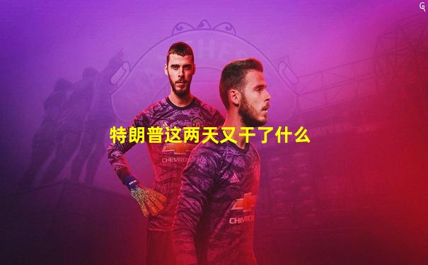 特朗普这两天又干了什么
