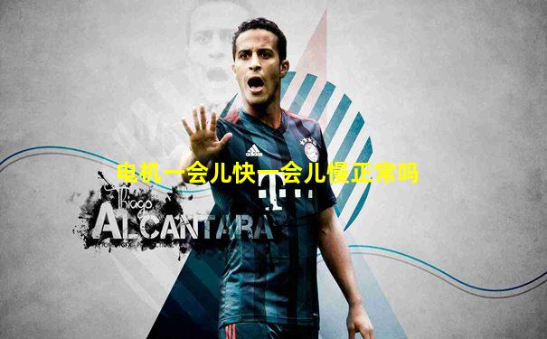 电机一会儿快一会儿慢正常吗