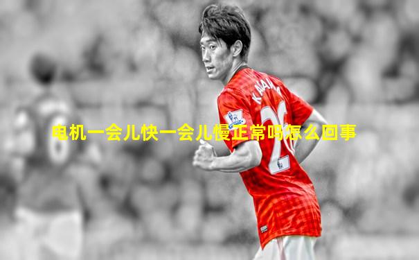 电机一会儿快一会儿慢正常吗怎么回事