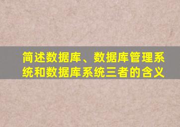 简述数据库、数据库管理系统和数据库系统三者的含义