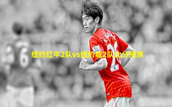 纽约红牛2队vs纽约城2队比分预测