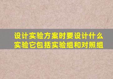 设计实验方案时要设计什么实验它包括实验组和对照组