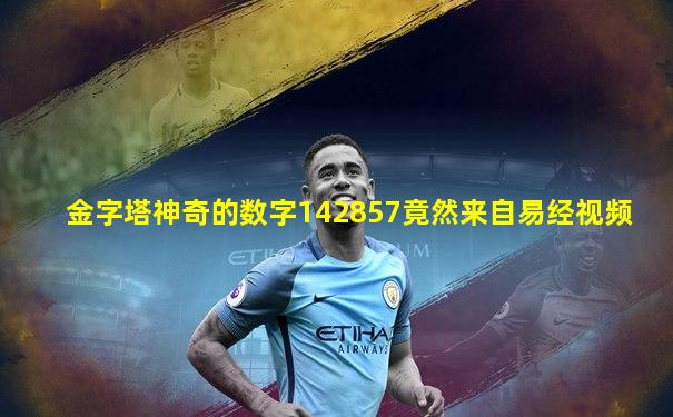 金字塔神奇的数字142857竟然来自易经视频